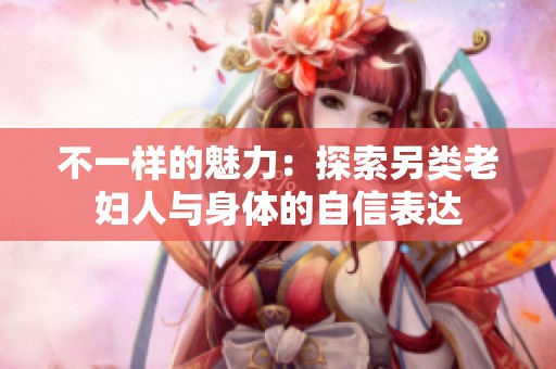 不一样的魅力：探索另类老妇人与身体的自信表达