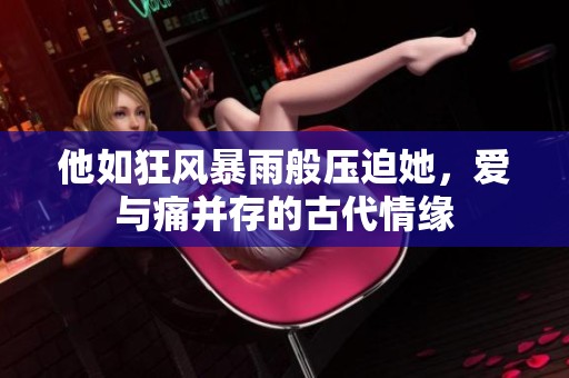 他如狂风暴雨般压迫她，爱与痛并存的古代情缘