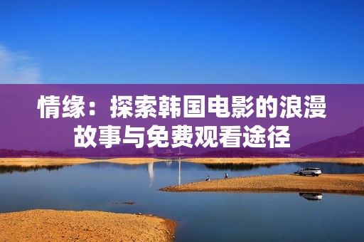 情缘：探索韩国电影的浪漫故事与免费观看途径
