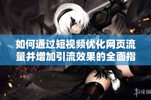 如何通过短视频优化网页流量并增加引流效果的全面指南