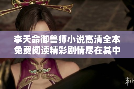 李天命御兽师小说高清全本免费阅读精彩剧情尽在其中