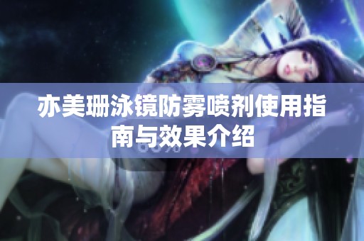 亦美珊泳镜防雾喷剂使用指南与效果介绍