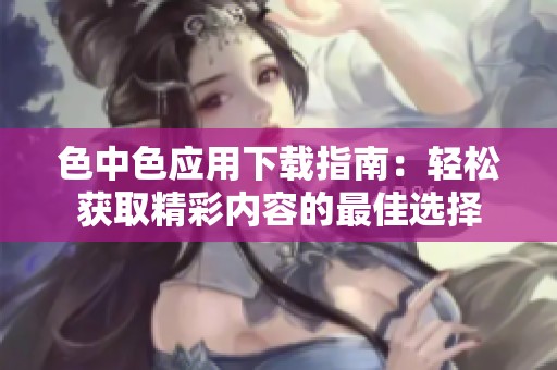 色中色应用下载指南：轻松获取精彩内容的最佳选择