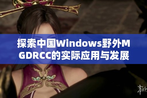 探索中国Windows野外MGDRCC的实际应用与发展趋势