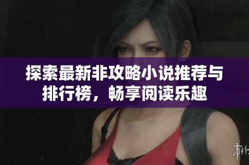 探索最新非攻略小说推荐与排行榜，畅享阅读乐趣