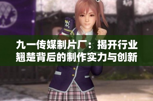 九一传媒制片厂：揭开行业翘楚背后的制作实力与创新故事
