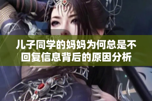 儿子同学的妈妈为何总是不回复信息背后的原因分析