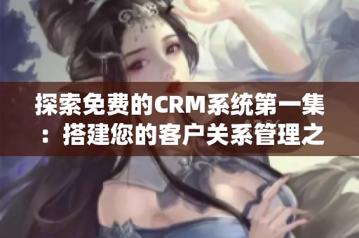 探索免费的CRM系统第一集：搭建您的客户关系管理之路