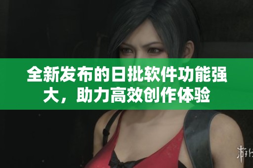 全新发布的日批软件功能强大，助力高效创作体验