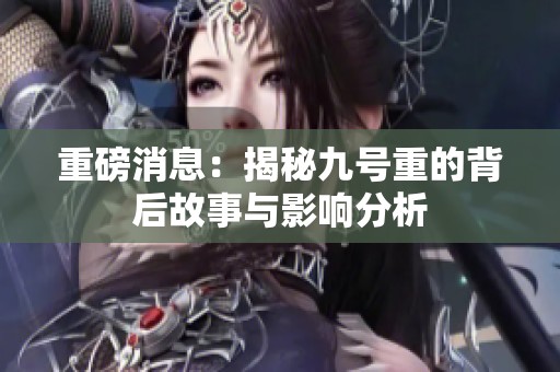 重磅消息：揭秘九号重的背后故事与影响分析