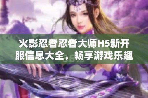 火影忍者忍者大师H5新开服信息大全，畅享游戏乐趣！