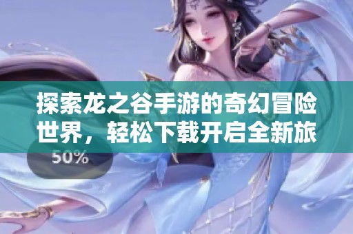 探索龙之谷手游的奇幻冒险世界，轻松下载开启全新旅程