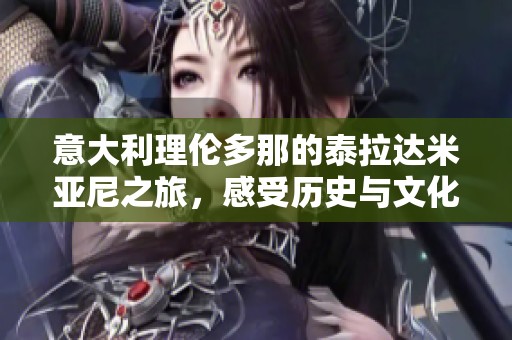 意大利理伦多那的泰拉达米亚尼之旅，感受历史与文化的魅力