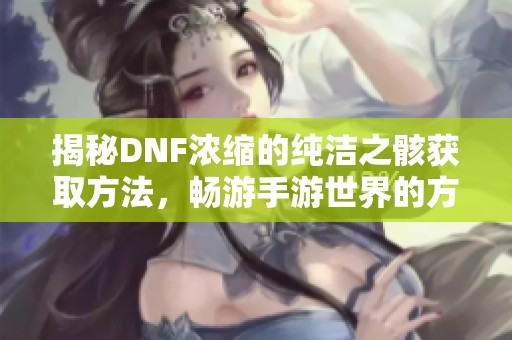 揭秘DNF浓缩的纯洁之骸获取方法，畅游手游世界的方法与秘籍