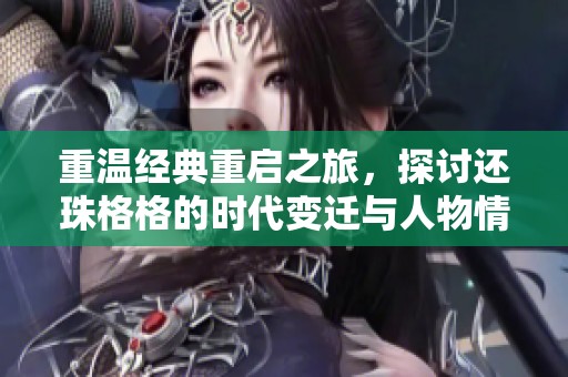 重温经典重启之旅，探讨还珠格格的时代变迁与人物情感