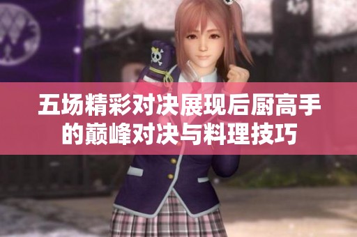 五场精彩对决展现后厨高手的巅峰对决与料理技巧