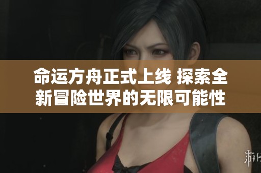命运方舟正式上线 探索全新冒险世界的无限可能性