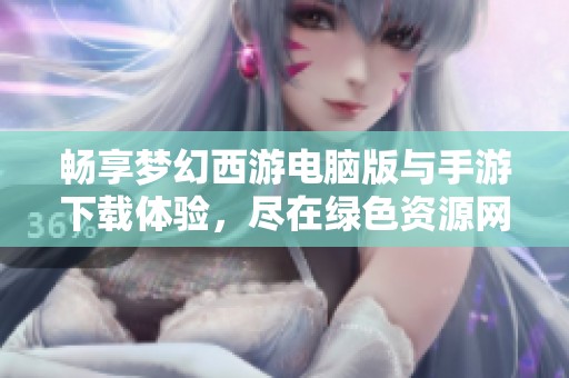 畅享梦幻西游电脑版与手游下载体验，尽在绿色资源网