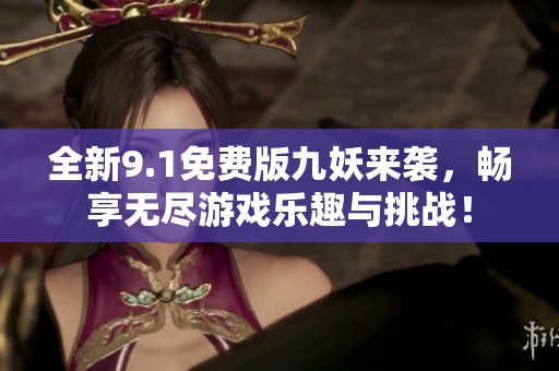 全新9.1免费版九妖来袭，畅享无尽游戏乐趣与挑战！