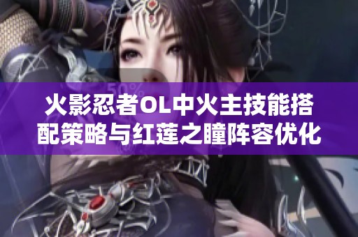 火影忍者OL中火主技能搭配策略与红莲之瞳阵容优化指南