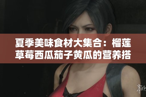 夏季美味食材大集合：榴莲草莓西瓜茄子黄瓜的营养搭配推荐