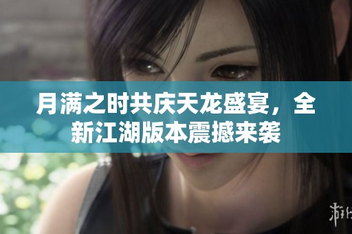 月满之时共庆天龙盛宴，全新江湖版本震撼来袭