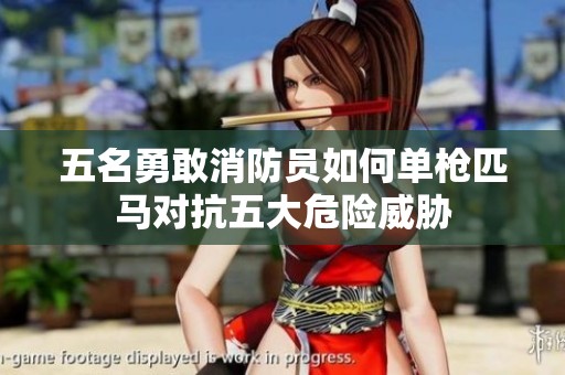 五名勇敢消防员如何单枪匹马对抗五大危险威胁