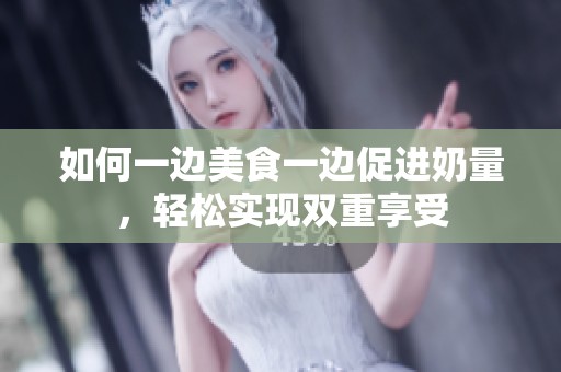 如何一边美食一边促进奶量，轻松实现双重享受
