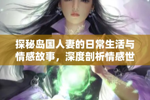 探秘岛国人妻的日常生活与情感故事，深度剖析情感世界