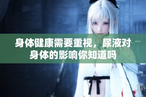 身体健康需要重视，尿液对身体的影响你知道吗