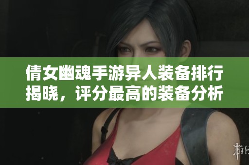 倩女幽魂手游异人装备排行揭晓，评分最高的装备分析与推荐