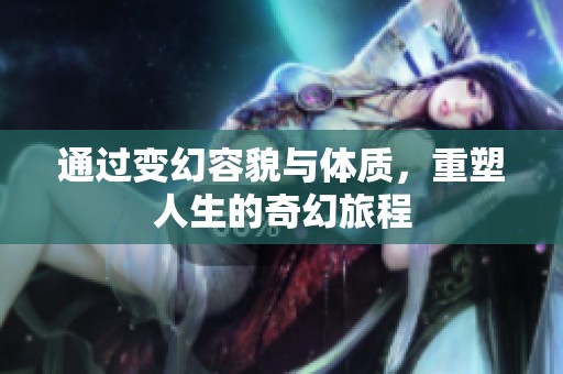通过变幻容貌与体质，重塑人生的奇幻旅程
