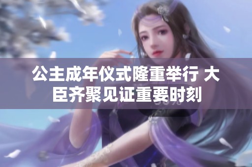 公主成年仪式隆重举行 大臣齐聚见证重要时刻