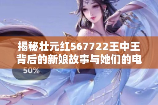 揭秘壮元红567722王中王背后的新娘故事与她们的电力人生