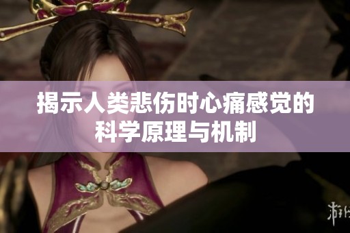 揭示人类悲伤时心痛感觉的科学原理与机制