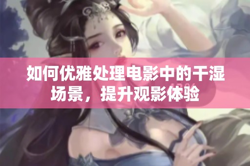 如何优雅处理电影中的干湿场景，提升观影体验