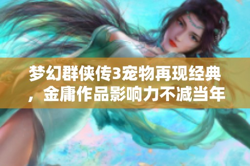 梦幻群侠传3宠物再现经典，金庸作品影响力不减当年