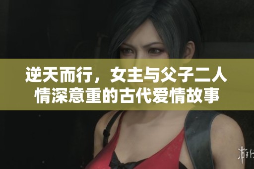 逆天而行，女主与父子二人情深意重的古代爱情故事