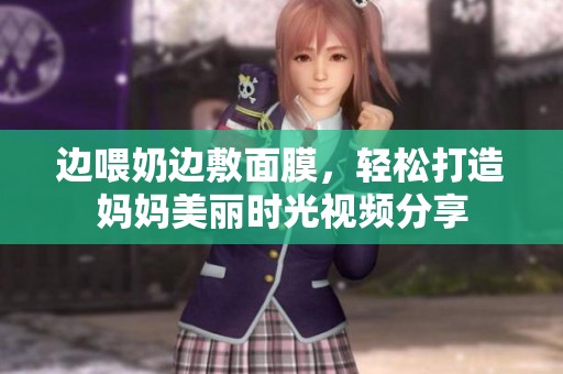 边喂奶边敷面膜，轻松打造妈妈美丽时光视频分享