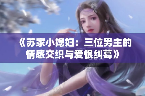 《苏家小媳妇：三位男主的情感交织与爱恨纠葛》