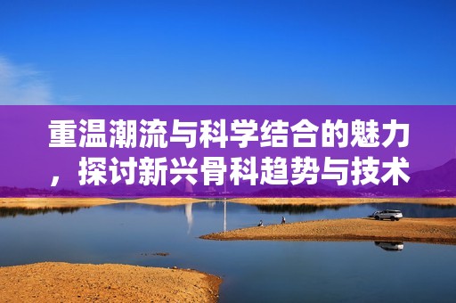 重温潮流与科学结合的魅力，探讨新兴骨科趋势与技术的发展