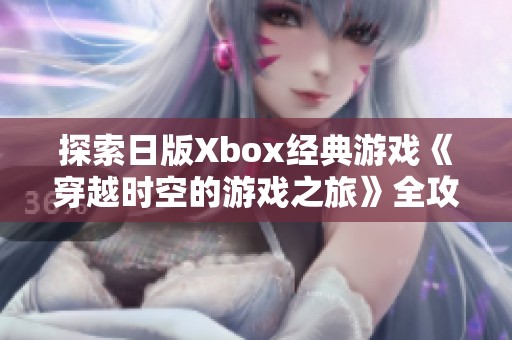 探索日版Xbox经典游戏《穿越时空的游戏之旅》全攻略与心得分享
