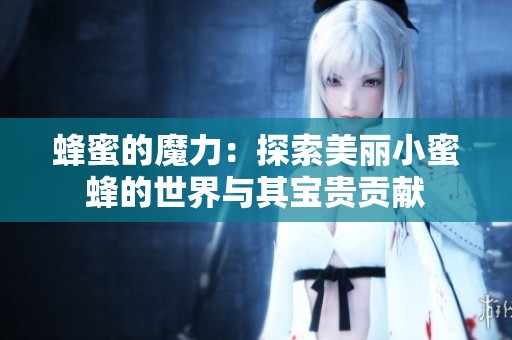 蜂蜜的魔力：探索美丽小蜜蜂的世界与其宝贵贡献