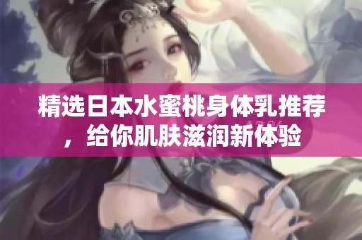 精选日本水蜜桃身体乳推荐，给你肌肤滋润新体验