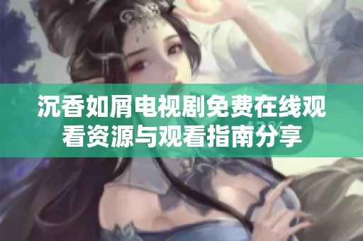 沉香如屑电视剧免费在线观看资源与观看指南分享
