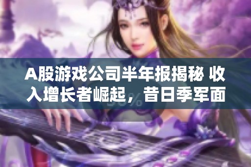 A股游戏公司半年报揭秘 收入增长者崛起，昔日季军面临亏损挑战