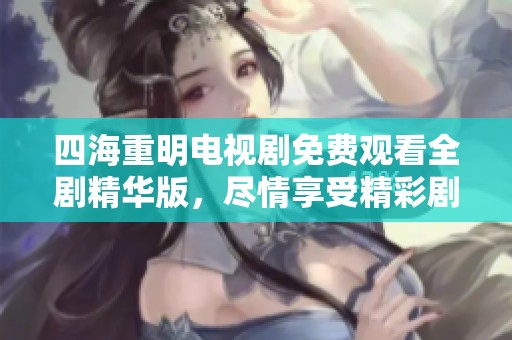 四海重明电视剧免费观看全剧精华版，尽情享受精彩剧情