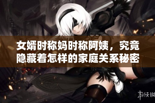 女婿时称妈时称阿姨，究竟隐藏着怎样的家庭关系秘密？