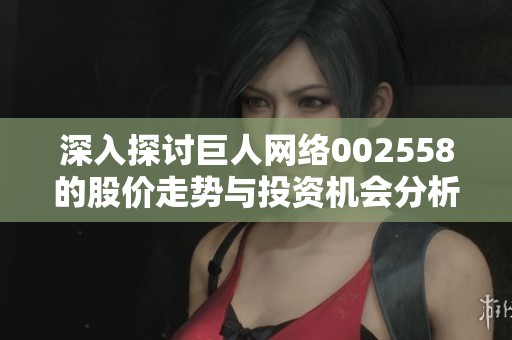 深入探讨巨人网络002558的股价走势与投资机会分析