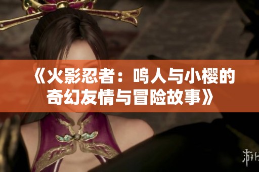 《火影忍者：鸣人与小樱的奇幻友情与冒险故事》